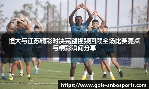 恒大与江苏精彩对决完整视频回顾全场比赛亮点与精彩瞬间分享