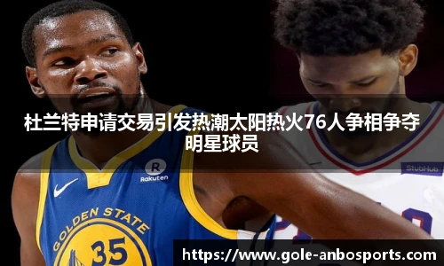 杜兰特申请交易引发热潮太阳热火76人争相争夺明星球员