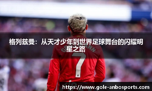 格列兹曼：从天才少年到世界足球舞台的闪耀明星之路