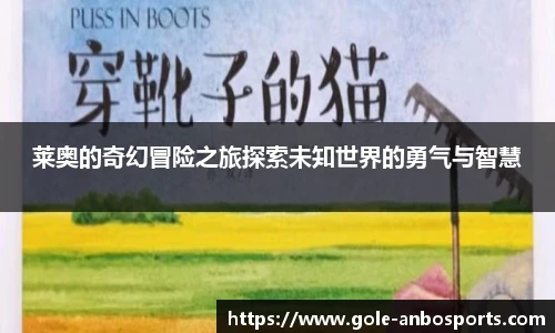 莱奥的奇幻冒险之旅探索未知世界的勇气与智慧