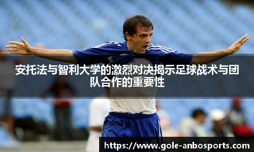 安托法与智利大学的激烈对决揭示足球战术与团队合作的重要性