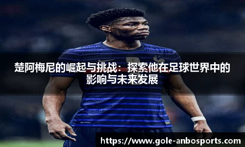 楚阿梅尼的崛起与挑战：探索他在足球世界中的影响与未来发展