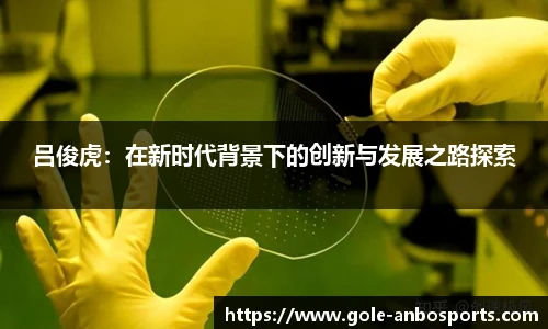 吕俊虎：在新时代背景下的创新与发展之路探索