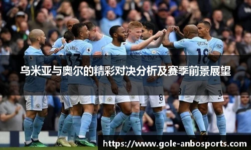 乌米亚与奥尔的精彩对决分析及赛季前景展望