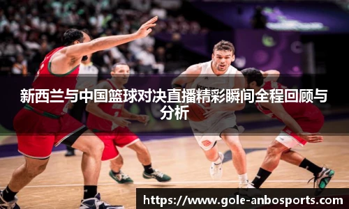 新西兰与中国篮球对决直播精彩瞬间全程回顾与分析