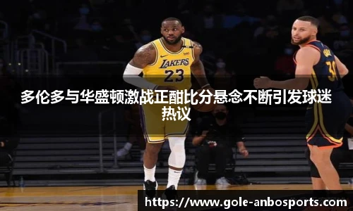 多伦多与华盛顿激战正酣比分悬念不断引发球迷热议