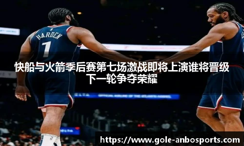 快船与火箭季后赛第七场激战即将上演谁将晋级下一轮争夺荣耀