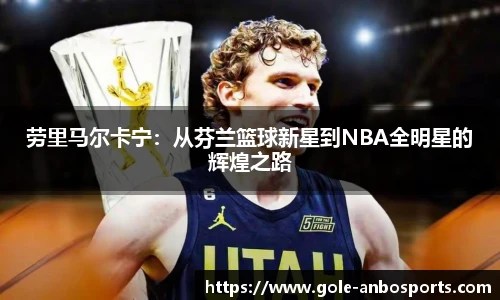 劳里马尔卡宁：从芬兰篮球新星到NBA全明星的辉煌之路